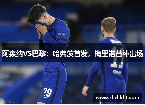 阿森纳VS巴黎：哈弗茨首发，梅里诺替补出场