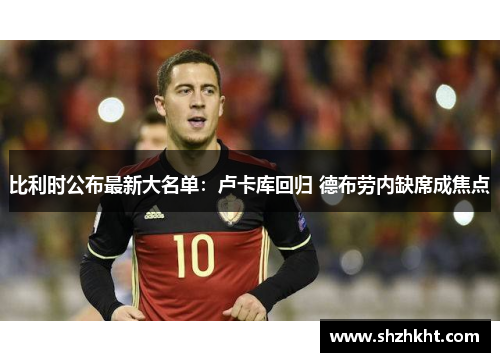 比利时公布最新大名单：卢卡库回归 德布劳内缺席成焦点