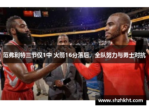 范弗利特三节仅1中 火箭16分落后，全队努力与勇士对抗