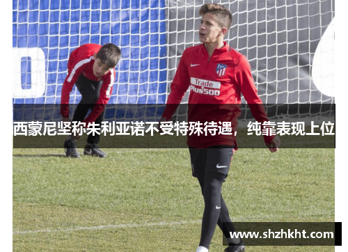 西蒙尼坚称朱利亚诺不受特殊待遇，纯靠表现上位
