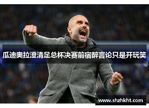 瓜迪奥拉澄清足总杯决赛前宿醉言论只是开玩笑