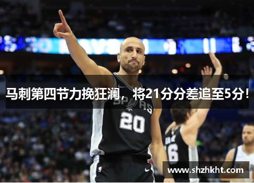 马刺第四节力挽狂澜，将21分分差追至5分！