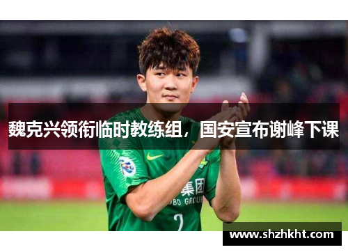 魏克兴领衔临时教练组，国安宣布谢峰下课