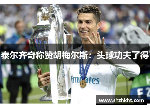 泰尔齐奇称赞胡梅尔斯：头球功夫了得