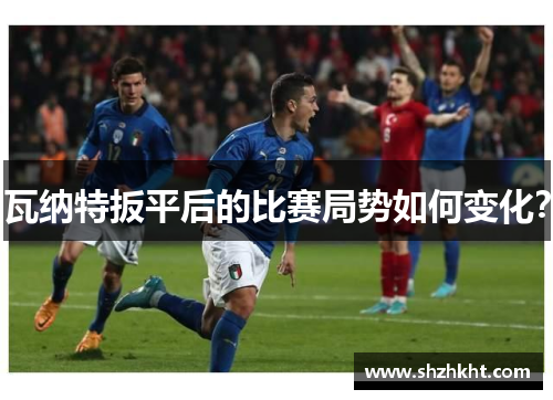 瓦纳特扳平后的比赛局势如何变化？
