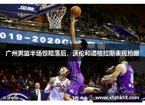 广州男篮半场惊险落后，沃伦和道格拉斯表现抢眼