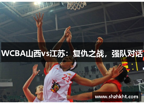WCBA山西vs江苏：复仇之战，强队对话
