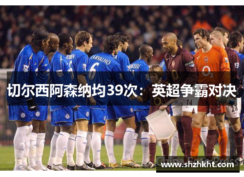 切尔西阿森纳均39次：英超争霸对决